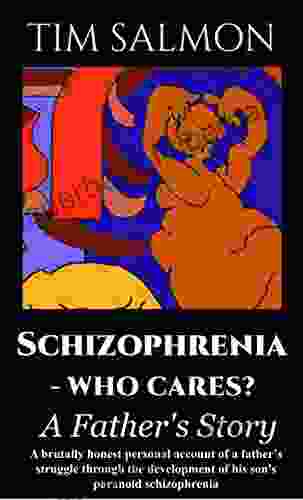 Schizophrenia Who Cares? A Father S Story: A Loving Father S Struggle Caring For His Son Diagnosed With Paranoid Schizophrenia