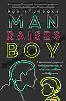 Man Raises Boy: A Revolutionary Approach For Fathers Who Want To Raise Kind Confident And Happy Sons