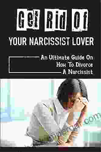 Get Rid Of Your Narcissist Lover: An Ultimate Guide On How To Divorce A Narcissist: Narcissistic Marriage Problems