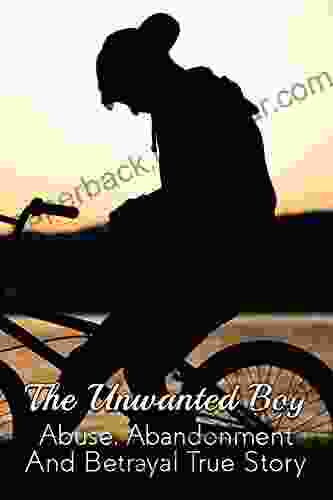 The Unwanted Boy: Abuse Abandonment And Betrayal True Story: How A Traumatic Childhood Leads To Emptiness