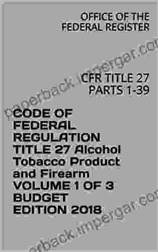 CODE OF FEDERAL REGULATION TITLE 27 Alcohol Tobacco Product and Firearm VOLUME 1 OF 3 BUDGET EDITION 2024: CFR TITLE 27 PARTS 1 39