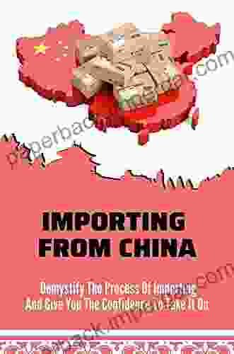 Importing From China: Demystify The Process Of Importing And Give You The Confidence To Take It On: Importing Products From China