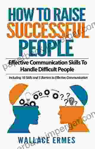 How To Raise Successful People: Effective Communication Skills To Handle Difficult People:A How To Guide For Practicing The Empathic Listening Non Verbal Communication To Achieve Relationship Success