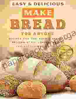 Easy Delicious Make Bread For Anyone: Recipes For The Novice Baker To Artisan Style Loaves Breads That Use Starters And More Complex Project Recipes