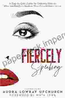 Fiercely Speaking: A Step By Step Guide For Ordinary Women Who Are Ready To Awaken Their Extraordinary Voice