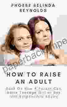 How To Raise An Adult: On How A Parent Can Raise Teenage Girl Or Boy Into Responsible Adults