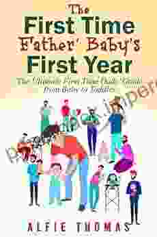 FIRST TIME FATHER BABY S FIRST YEAR: THE ULTIMATE FIRST TIME DADS GUIDE FROM BABY TO TODDLER