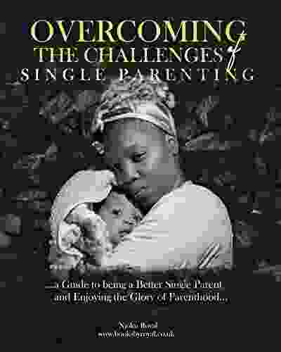 Overcoming The Challenges Of Single Parenting: A Guide To Being A Better Single Parent And Enjoying the Glory Of Parenthood