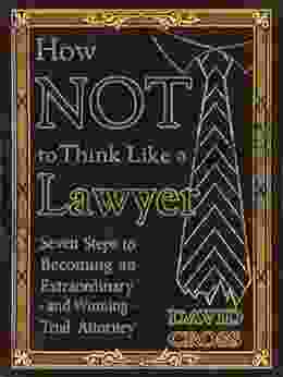 How NOT To Think Like A Lawyer: Seven Steps To Becoming An Extraordinary And Winning Trial Attorney