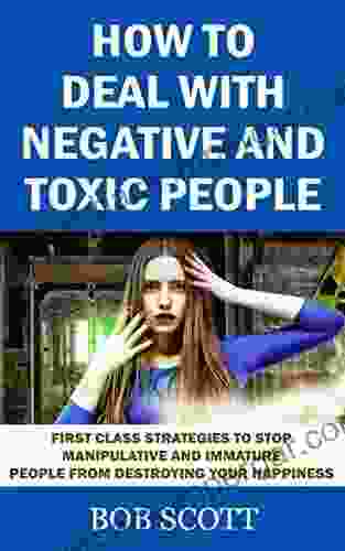 How To Deal With Negative And Toxic People: First Class Strategies To Stop Manipulative And Immature People From Destroying Your Happiness