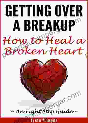 Getting Over A Breakup: How To Heal A Broken Heart (An Eight Step Guide)