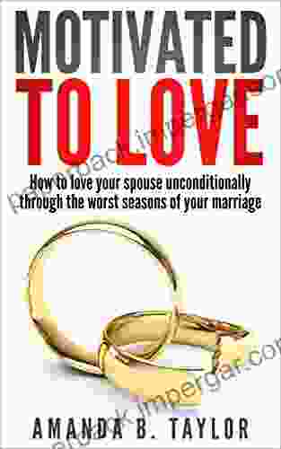 Motivated To Love: How To Love Your Spouse Unconditionally Through The Worst Seasons Of Your Marriage