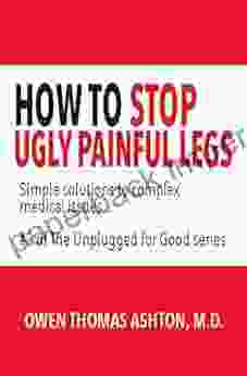 How To Stop Ugly Painful Legs: Simple Solutions To Complex Medical Issues #2 Of The Unplugged For Good