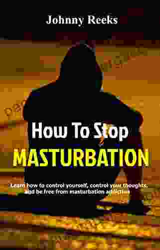 How To Stop Masturbation: Learn How To Control Yourself Control Your Thoughts And Be Free From Masturbation Addiction