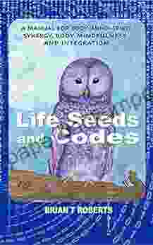 Life Seeds And Codes: A Manual For Body Mind Spirit Synergy Body Mindfulness And Integration