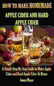 HOW TO MAKE HOMEMADE APPLE CIDER AND HARD APPLE CIDER: A Simple Step By Step Guide To Make Apple Cider And Hard Apple Cider At Home