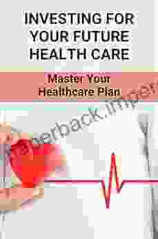 Investing For Your Future Health Care: Master Your Healthcare Plan