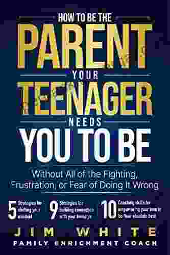 How To Be The Parent Your Teenager Needs You To Be: Without All Of The Fighting Frustration Or Fear Of Doing It Wrong