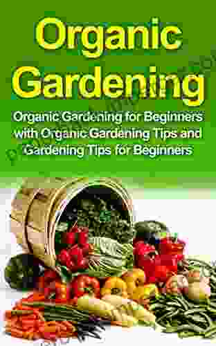 Organic Gardening: Organic Gardening For Beginners With Organic Gardening Tips And Gardening Tips For Beginners (Organic Gardening Gardening For Beginners)