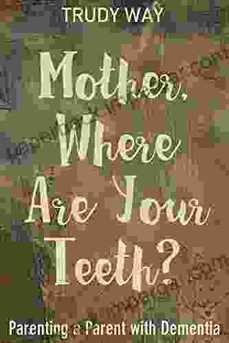 Mother Where Are Your Teeth?: Parenting A Parent With Dementia