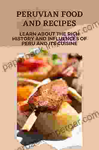 Peruvian Food And Recipes: Learn About The Rich History And Influences Of Peru And Its Cuisine: Traditional Peruvian Food