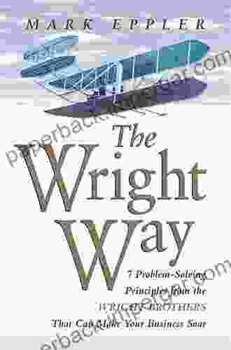 The Wright Way: 7 Problem Solving Principles From The Wright Brothers That Can Make Your Business Soar