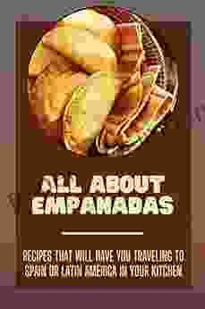 All About Empanadas: Recipes That Will Have You Traveling To Spain Or Latin America In Your Kitchen: Empanada Recipes