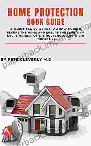 HOME PROTECTION GUIDE: A Simple Family Manual On How To Help Secure The Home And Ensure The Safety Of Every Member Of The Household And Their Properties