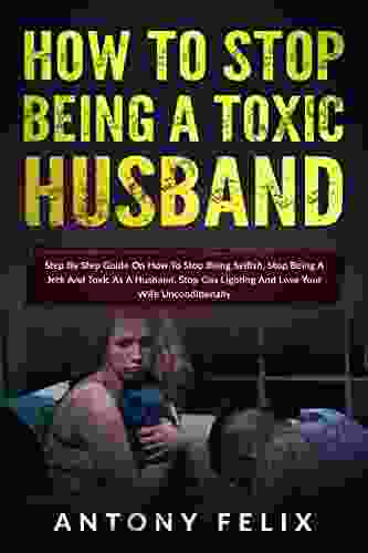 How To Stop Being A Toxic Husband: Step By Step Guide On How To Stop Being Selfish Stop Being A Jerk And Toxic As A Husband Stop Gas Lighting And Love Your Wife Unconditionally