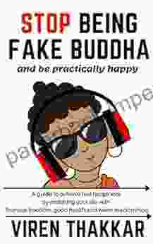 STOP BEING FAKE BUDDHA And Be Practically Happy: A Guide To Achieve Real Happiness By Enriching Your Life With Financial Freedom Good Health And Warm Relationships