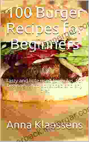 100 Burger Recipes For Beginners: Tasty And Little Used Formulas For Beginners And Advanced And Any Diet