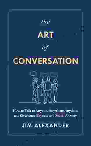 The Art of Conversation: How to Talk to Anyone Anywhere Anytime and Overcome Shyness and Social Anxiety