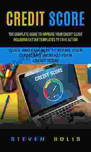 Credit Score: The Complete Guide To Improve Your Credit Score Including Letter Templates To Take Action (Quick And Easy Way To Repair Your Credit And Increase Your Credit Score)