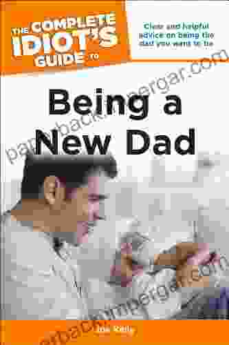 The Complete Idiot S Guide To Being A New Dad: Clear And Helpful Advice On Being The Dad You Want To Be