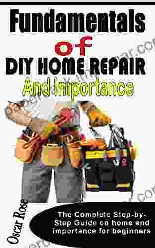 FUNDAMENTALS OF DIY HOME REPAIR AND IMPROVEMENT: The Complete Step By Step Guide On Home And Importance For Beginners