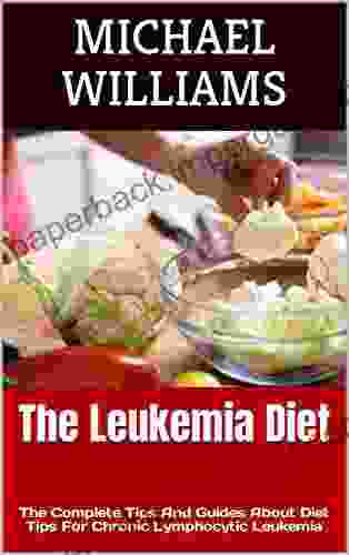 The Leukemia Diet: The Complete Tips And Guides About Diet Tips For Chronic Lymphocytic Leukemia