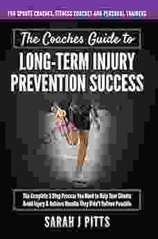 THE COACHES GUIDE TO LONG TERM INJURY PREVENTION: The Complete 5 Step Process You Need To Help Your Clients Avoid Injury Achieve Results They Didn T Believe Possible