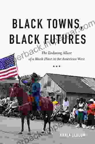 Black Towns Black Futures: The Enduring Allure Of A Black Place In The American West