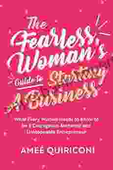 The Fearless Woman s Guide to Starting a Business: What Every Woman Needs to Know to be a Courageous Authentic and Unstoppable Entrepreneur (A Woman Owned Business Startup Step By Step Guidebook)