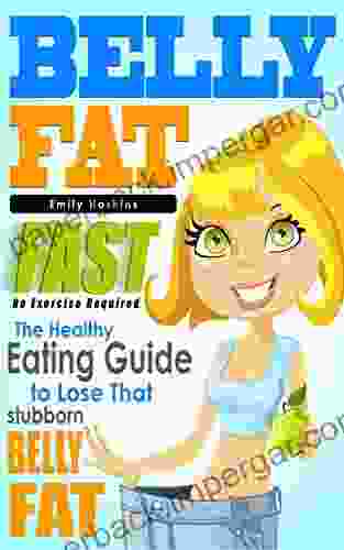 Belly Fat: The Healthy Eating Guide To Lose That Stubborn Belly Fat No Exercise Required (Belly Fat Healthy Eating Weight Loss For Women Low Fat Wheat Detox Grain Free Gluten Free)