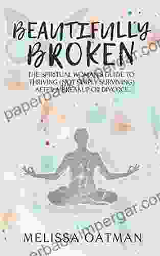 Beautifully Broken: The Spiritual Woman S Guide To Thriving (not Simply Surviving) After A Breakup Or Divorce