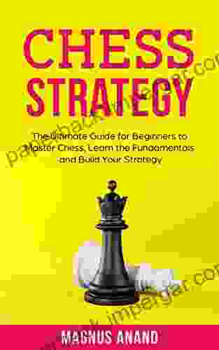 Chess Strategy: The Ultimate Guide For Beginners To Master Chess Learn The Fundamentals And Build Your Strategy