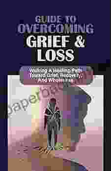 Guide To Overcoming Grief Loss: Walking A Healing Path Toward Grief Recovery And Wholeness: How To Heal From Any Kind Of Loss Helps With The Grieving