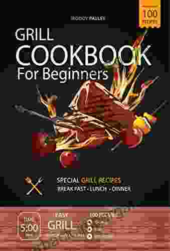 Grill Cookbook For Beginners: The Ultimate Guide For Simply And Healthy Grill Recipes To Enjoy The Beautiful Days Outdoors Indoors With Family Friends