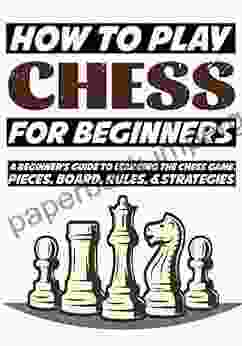 How to Play Chess for Beginners: A Beginner s Guide to Learning the Chess Game Pieces Board Rules Strategies