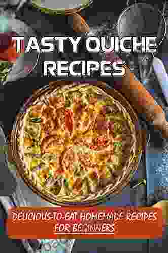 Tasty Quiche Recipes: Delicious To Eat Homemade Recipes For Beginners: Easy And Tasty Quiche Recipes