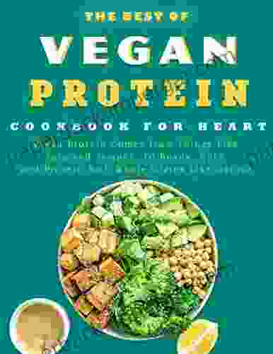 The Best Of Vegan Protein CookBook For Heart: Vegan Protein Comes From Things Like Tofu And Tempeh To Beans Nuts And Protein Rich Whole Grains Like Quinoa