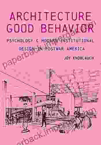 The Architecture Of Good Behavior: Psychology And Modern Institutional Design In Postwar America (Culture Politics The Built Environment)