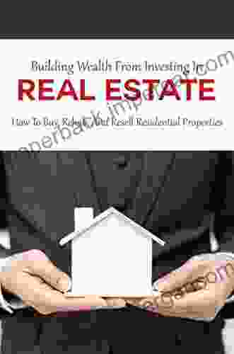 Building Wealth From Investing In Real Estate: How To Buy Rehab And Resell Residential Properties