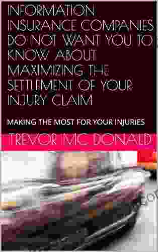 INFORMATION INSURANCE COMPANIES DO NOT WANT YOU TO KNOW ABOUT MAXIMIZING THE SETTLEMENT OF YOUR INJURY CLAIM: MAKING THE MOST FOR YOUR INJURIES